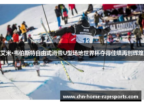 艾米·韦伯斯特自由式滑雪U型场地世界杯夺得佳绩再创辉煌 艾米·韦伯斯特自由式滑雪U型场地世界杯夺得佳绩再创辉煌