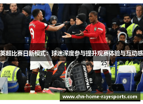 英超比赛日新模式:球迷深度参与提升观赛体验与互动感 英超比赛日新模式:球迷深度参与提升观赛体验与互动感