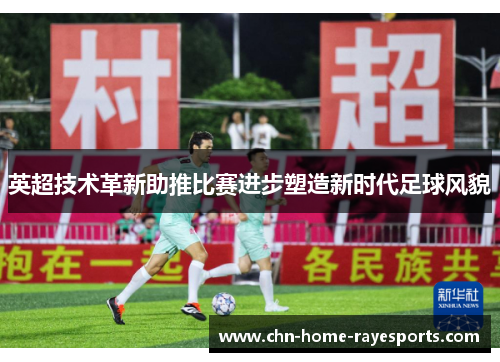 英超技术革新助推比赛进步塑造新时代足球风貌 英超技术革新助推比赛进步塑造新时代足球风貌