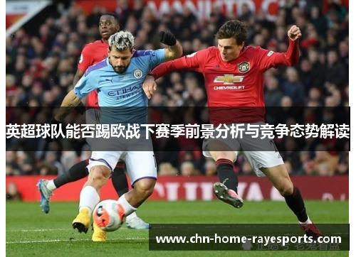 英超球队能否踢欧战下赛季前景分析与竞争态势解读 英超球队能否踢欧战下赛季前景分析与竞争态势解读