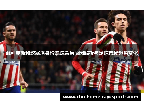 菲利克斯和坎塞洛身价暴跌背后原因解析与足球市场趋势变化 菲利克斯和坎塞洛身价暴跌背后原因解析与足球市场趋势变化