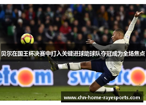 贝尔在国王杯决赛中打入关键进球助球队夺冠成为全场焦点 贝尔在国王杯决赛中打入关键进球助球队夺冠成为全场焦点