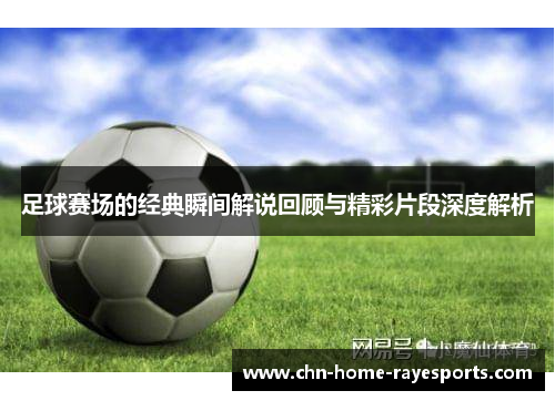 足球赛场的经典瞬间解说回顾与精彩片段深度解析 足球赛场的经典瞬间解说回顾与精彩片段深度解析