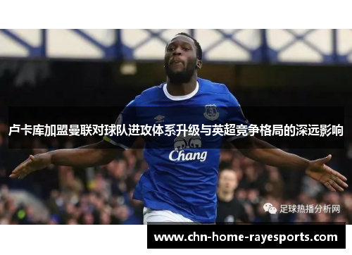 卢卡库加盟曼联对球队进攻体系升级与英超竞争格局的深远影响 卢卡库加盟曼联对球队进攻体系升级与英超竞争格局的深远影响