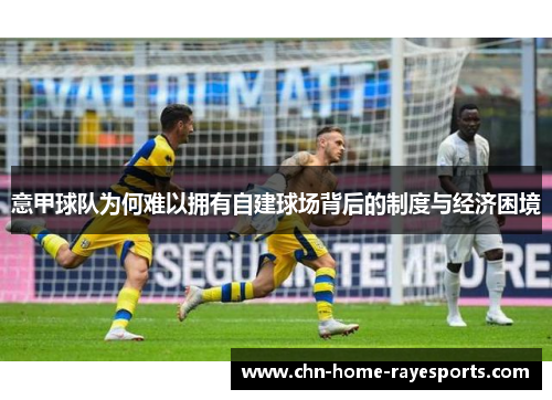 意甲球队为何难以拥有自建球场背后的制度与经济困境