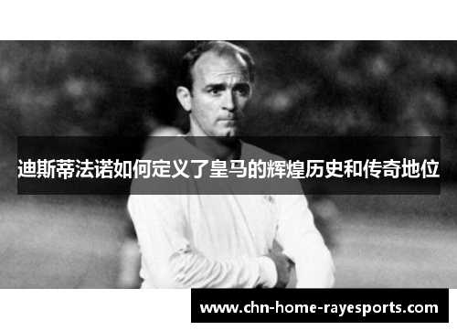 迪斯蒂法诺如何定义了皇马的辉煌历史和传奇地位 迪斯蒂法诺如何定义了皇马的辉煌历史和传奇地位