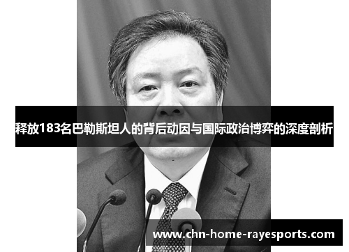 释放183名巴勒斯坦人的背后动因与国际政治博弈的深度剖析 释放183名巴勒斯坦人的背后动因与国际政治博弈的深度剖析