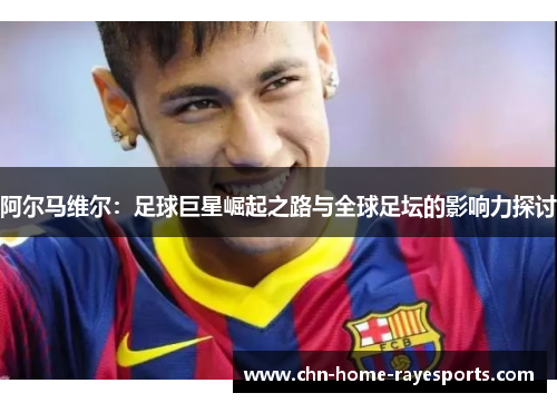阿尔马维尔:足球巨星崛起之路与全球足坛的影响力探讨 阿尔马维尔:足球巨星崛起之路与全球足坛的影响力探讨