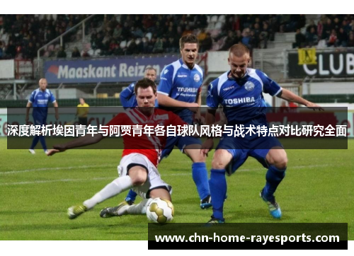 深度解析埃因青年与阿贾青年各自球队风格与战术特点对比研究全面 深度解析埃因青年与阿贾青年各自球队风格与战术特点对比研究全面