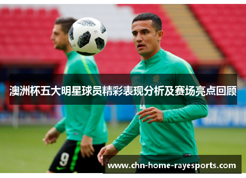 澳洲杯五大明星球员精彩表现分析及赛场亮点回顾 澳洲杯五大明星球员精彩表现分析及赛场亮点回顾