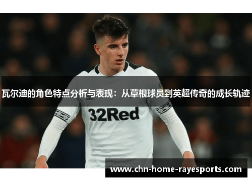 瓦尔迪的角色特点分析与表现：从草根球员到英超传奇的成长轨迹