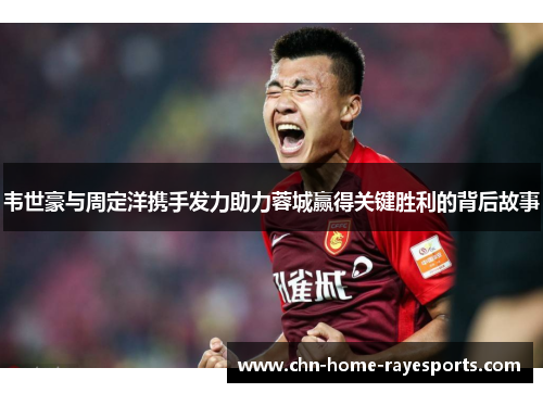 韦世豪与周定洋携手发力助力蓉城赢得关键胜利的背后故事