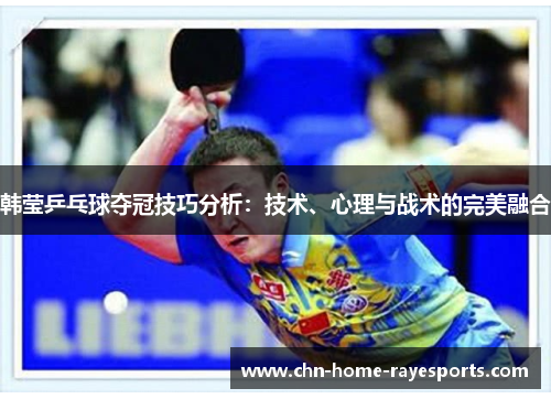 韩莹乒乓球夺冠技巧分析：技术、心理与战术的完美融合