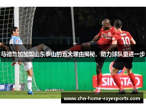马德鲁加加盟山东泰山的五大理由揭秘，助力球队更进一步