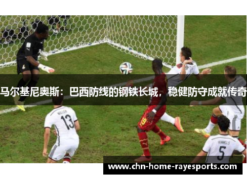 马尔基尼奥斯：巴西防线的钢铁长城，稳健防守成就传奇