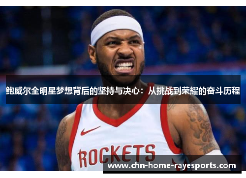 鲍威尔全明星梦想背后的坚持与决心：从挑战到荣耀的奋斗历程