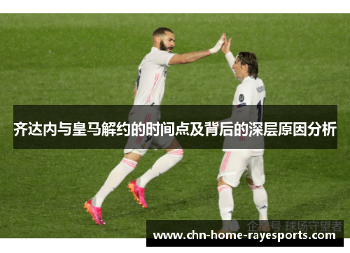 齐达内与皇马解约的时间点及背后的深层原因分析 齐达内与皇马解约的时间点及背后的深层原因分析