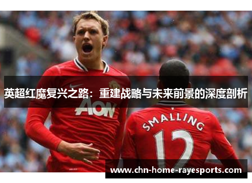 英超红魔复兴之路:重建战略与未来前景的深度剖析 英超红魔复兴之路:重建战略与未来前景的深度剖析