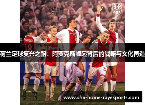 荷兰足球复兴之路:阿贾克斯崛起背后的战略与文化再造 荷兰足球复兴之路:阿贾克斯崛起背后的战略与文化再造