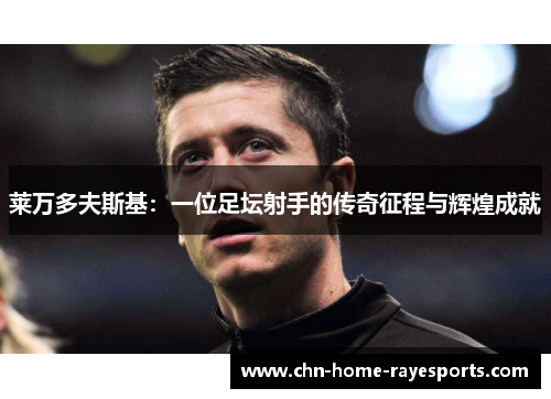 莱万多夫斯基:一位足坛射手的传奇征程与辉煌成就 莱万多夫斯基:一位足坛射手的传奇征程与辉煌成就