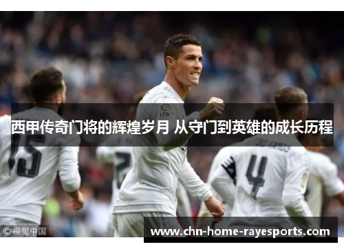 西甲传奇门将的辉煌岁月 从守门到英雄的成长历程 西甲传奇门将的辉煌岁月 从守门到英雄的成长历程