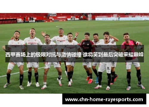 西甲赛场上的极限对抗与激情碰撞 谁将笑到最后突破荣耀巅峰 西甲赛场上的极限对抗与激情碰撞 谁将笑到最后突破荣耀巅峰