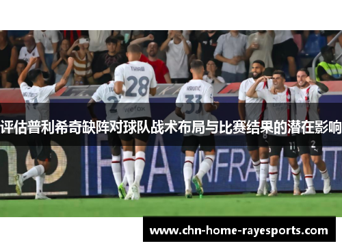 评估普利希奇缺阵对球队战术布局与比赛结果的潜在影响