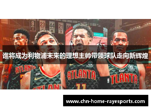 谁将成为利物浦未来的理想主帅带领球队走向新辉煌 谁将成为利物浦未来的理想主帅带领球队走向新辉煌