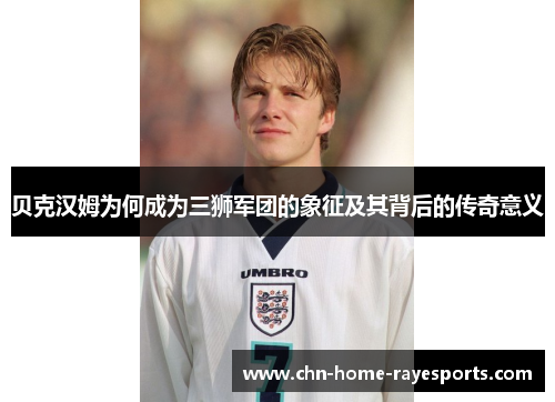贝克汉姆为何成为三狮军团的象征及其背后的传奇意义 贝克汉姆为何成为三狮军团的象征及其背后的传奇意义