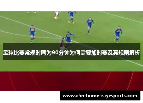 足球比赛常规时间为90分钟为何需要加时赛及其规则解析 足球比赛常规时间为90分钟为何需要加时赛及其规则解析