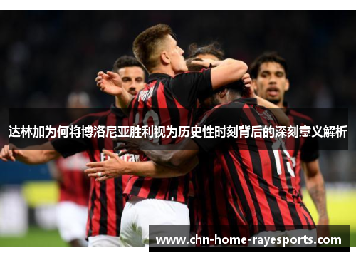 达林加为何将博洛尼亚胜利视为历史性时刻背后的深刻意义解析