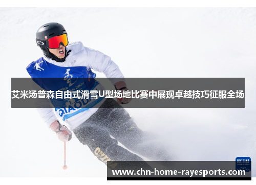 艾米汤普森自由式滑雪U型场地比赛中展现卓越技巧征服全场