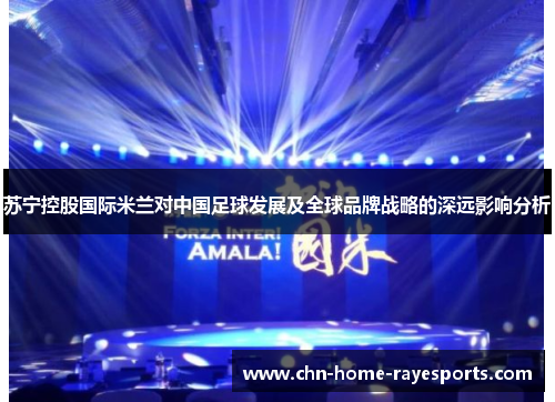 苏宁控股国际米兰对中国足球发展及全球品牌战略的深远影响分析