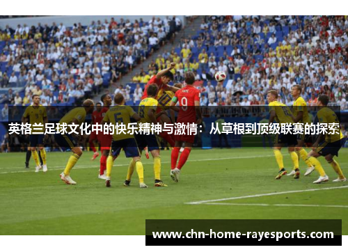 英格兰足球文化中的快乐精神与激情：从草根到顶级联赛的探索