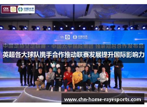 英超各大球队携手合作推动联赛发展提升国际影响力 英超各大球队携手合作推动联赛发展提升国际影响力