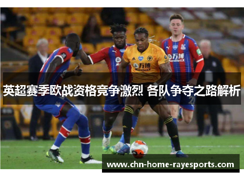 英超赛季欧战资格竞争激烈 各队争夺之路解析 英超赛季欧战资格竞争激烈 各队争夺之路解析