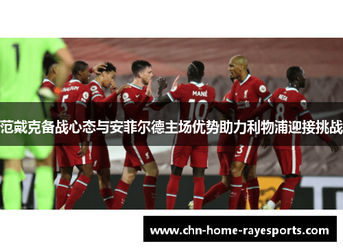 范戴克备战心态与安菲尔德主场优势助力利物浦迎接挑战 范戴克备战心态与安菲尔德主场优势助力利物浦迎接挑战