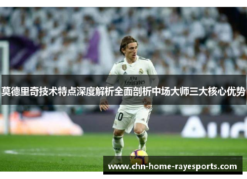 莫德里奇技术特点深度解析全面剖析中场大师三大核心优势 莫德里奇技术特点深度解析全面剖析中场大师三大核心优势