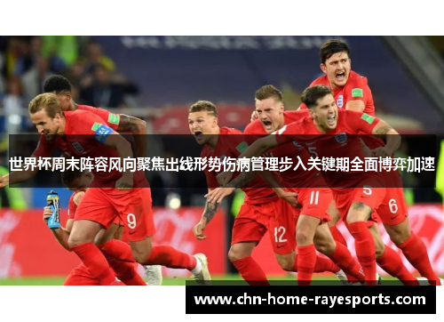 世界杯周末阵容风向聚焦出线形势伤病管理步入关键期全面博弈加速
