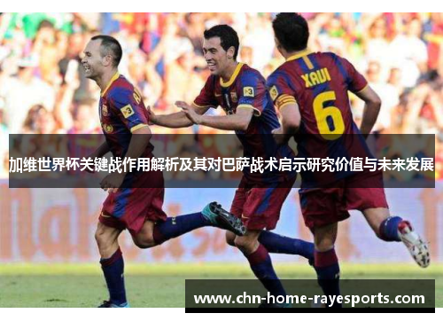 加维世界杯关键战作用解析及其对巴萨战术启示研究价值与未来发展