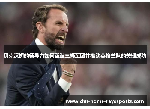 贝克汉姆的领导力如何塑造三狮军团并推动英格兰队的关键成功