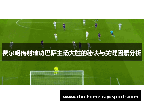 费尔明传射建功巴萨主场大胜的秘诀与关键因素分析