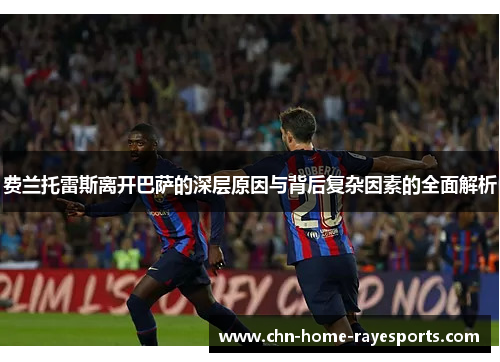 费兰托雷斯离开巴萨的深层原因与背后复杂因素的全面解析