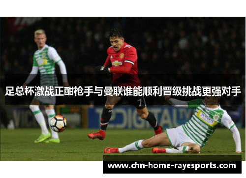 足总杯激战正酣枪手与曼联谁能顺利晋级挑战更强对手