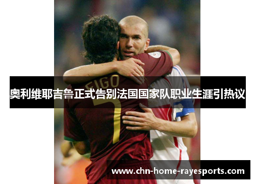 奥利维耶吉鲁正式告别法国国家队职业生涯引热议