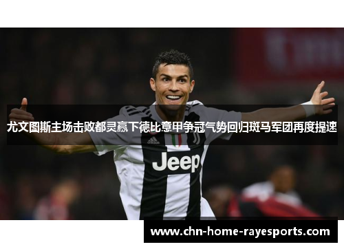 尤文图斯主场击败都灵赢下德比意甲争冠气势回归斑马军团再度提速