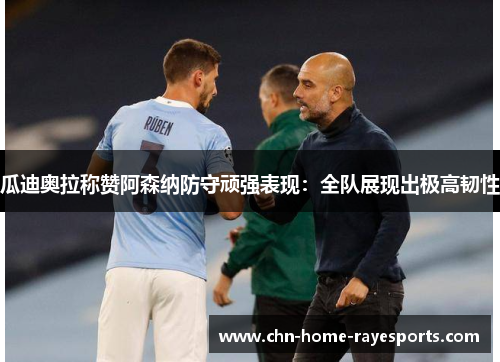 瓜迪奥拉称赞阿森纳防守顽强表现：全队展现出极高韧性