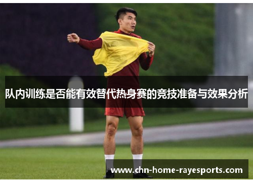 队内训练是否能有效替代热身赛的竞技准备与效果分析