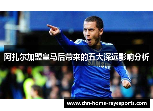 阿扎尔加盟皇马后带来的五大深远影响分析 阿扎尔加盟皇马后带来的五大深远影响分析