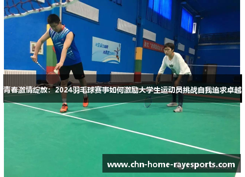 青春激情绽放:2024羽毛球赛事如何激励大学生运动员挑战自我追求卓越 青春激情绽放:2024羽毛球赛事如何激励大学生运动员挑战自我追求卓越
